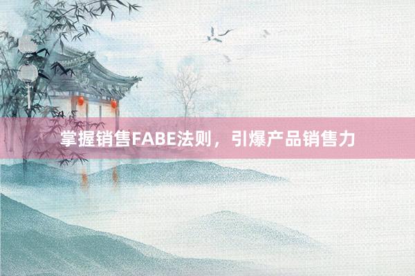 掌握销售FABE法则，引爆产品销售力