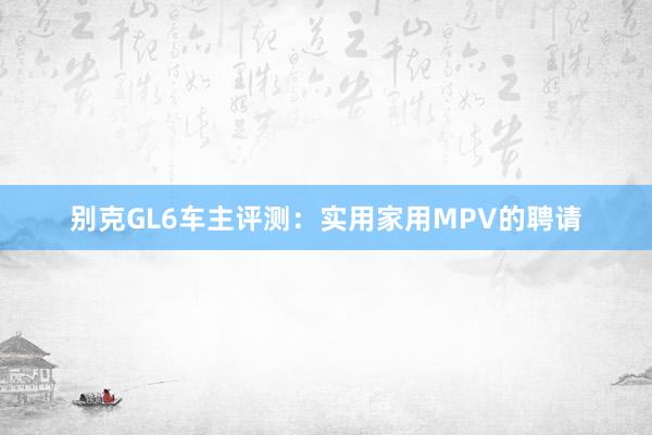 别克GL6车主评测：实用家用MPV的聘请